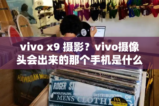 vivo x9 摄影？vivo摄像头会出来的那个手机是什么-第1张图片-星选测评