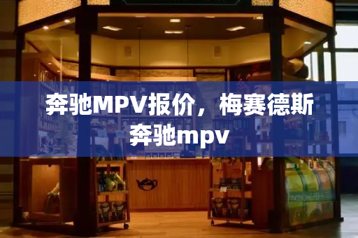 奔驰MPV报价，梅赛德斯奔驰mpv