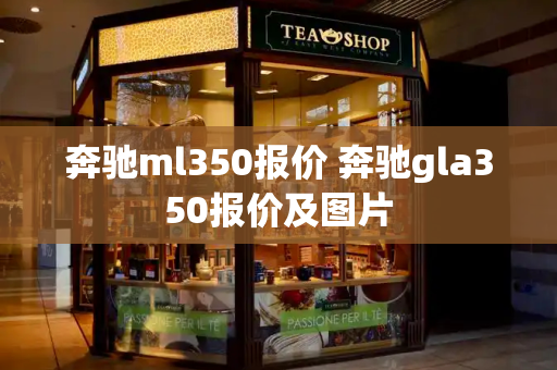 奔驰ml350报价 奔驰gla350报价及图片-第1张图片-星选测评