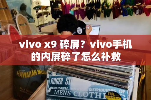 vivo x9 碎屏？vivo手机的内屏碎了怎么补救-第1张图片-星选测评