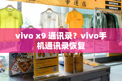 vivo x9 通讯录？vivo手机通讯录恢复