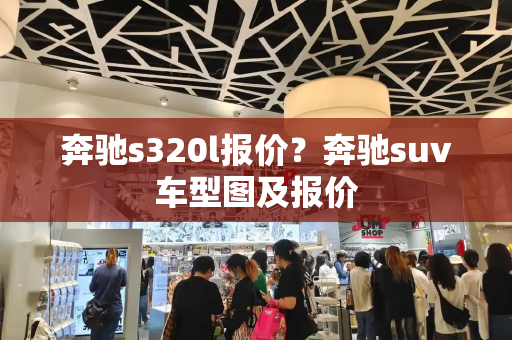 奔驰s320l报价？奔驰suv车型图及报价-第1张图片-星选测评