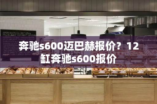 奔驰s600迈巴赫报价？12缸奔驰s600报价-第1张图片-星选测评