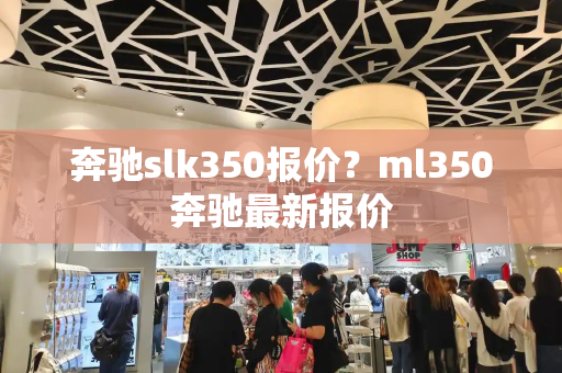 奔驰slk350报价？ml350奔驰最新报价-第1张图片-星选测评