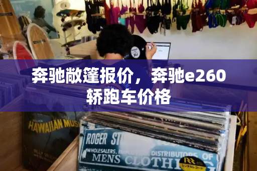 奔驰敞篷报价，奔驰e260轿跑车价格