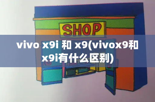 vivo x9i 和 x9(vivox9和x9i有什么区别)-第1张图片-星选测评