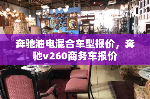奔驰油电混合车型报价，奔驰v260商务车报价