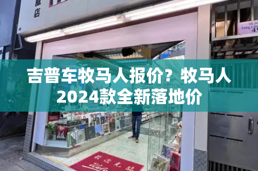 吉普车牧马人报价？牧马人2024款全新落地价