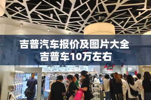 吉普汽车报价及图片大全 吉普车10万左右