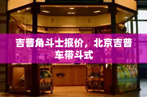 吉普角斗士报价，北京吉普车带斗式