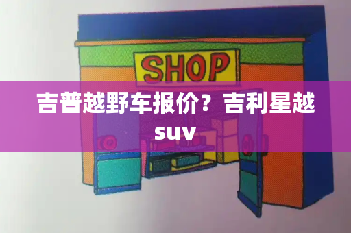 吉普越野车报价？吉利星越suv-第1张图片-星选测评