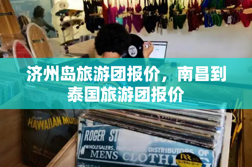 济州岛旅游团报价，南昌到泰国旅游团报价