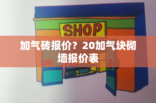 加气砖报价？20加气块砌墙报价表