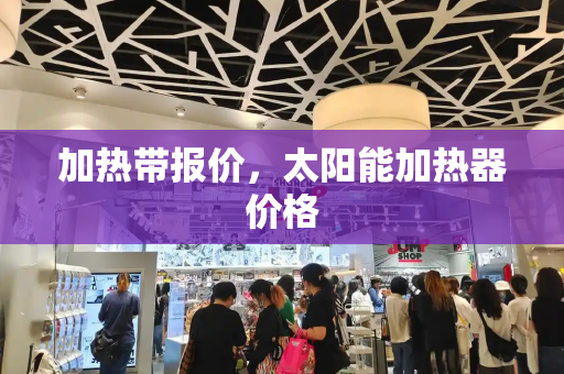 加热带报价，太阳能加热器价格