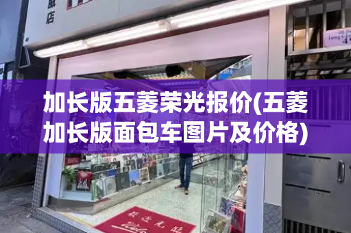 加长版五菱荣光报价(五菱加长版面包车图片及价格)