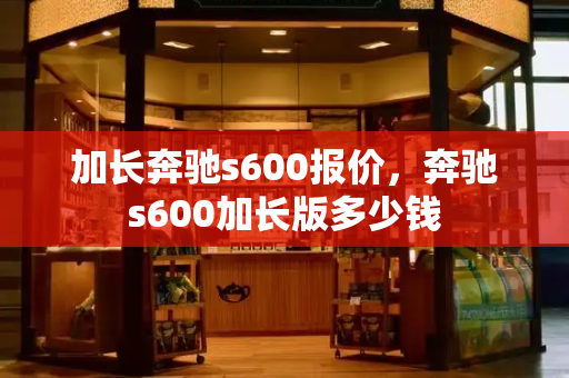 加长奔驰s600报价，奔驰s600加长版多少钱