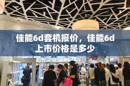 佳能6d套机报价，佳能6d上市价格是多少