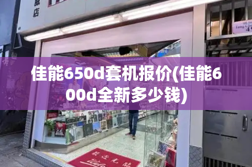 佳能650d套机报价(佳能600d全新多少钱)