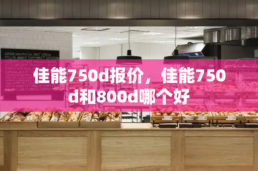 佳能750d报价，佳能750d和800d哪个好
