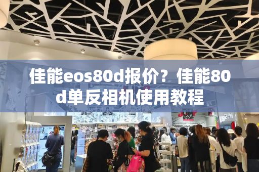 佳能eos80d报价？佳能80d单反相机使用教程
