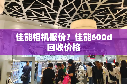 佳能相机报价？佳能600d回收价格-第1张图片-星选测评