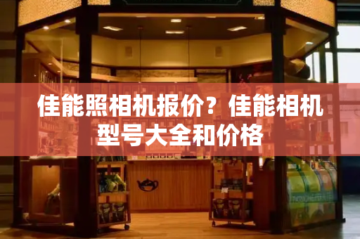 佳能照相机报价？佳能相机型号大全和价格