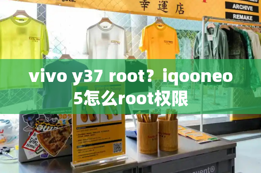 vivo y37 root？iqooneo5怎么root权限-第1张图片-星选测评