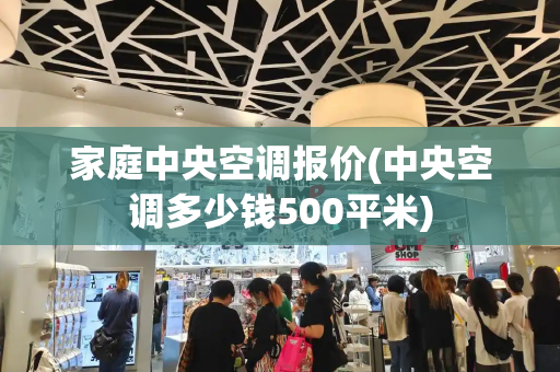 家庭中央空调报价(中央空调多少钱500平米)-第1张图片-星选测评