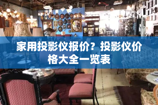 家用投影仪报价？投影仪价格大全一览表