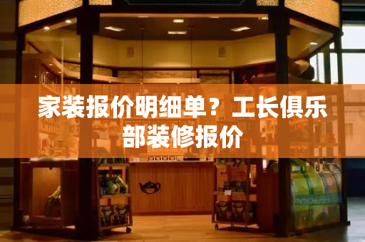 家装报价明细单？工长俱乐部装修报价-第1张图片-星选测评