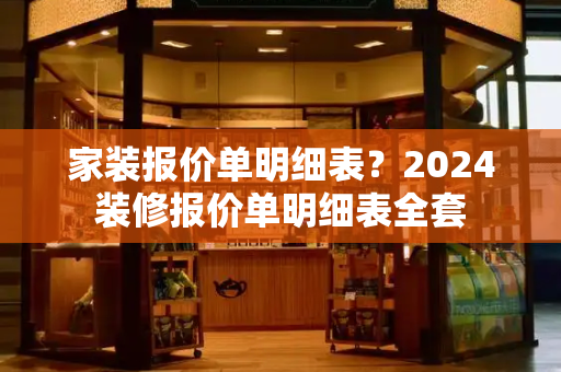 家装报价单明细表？2024装修报价单明细表全套-第1张图片-星选测评
