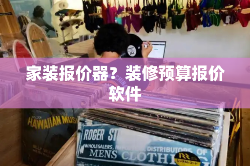 家装报价器？装修预算报价软件