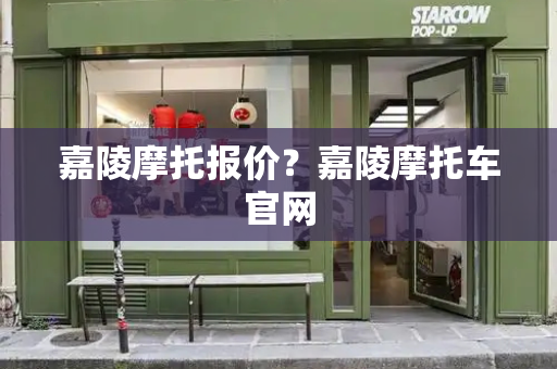 嘉陵摩托报价？嘉陵摩托车官网