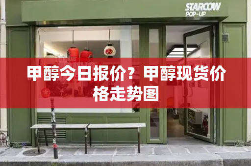 甲醇今日报价？甲醇现货价格走势图
