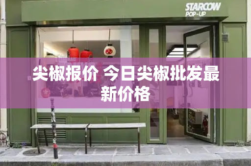 尖椒报价 今日尖椒批发最新价格