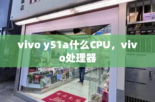 vivo y51a什么CPU，vivo处理器-第1张图片-星选测评