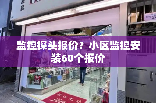 监控探头报价？小区监控安装60个报价