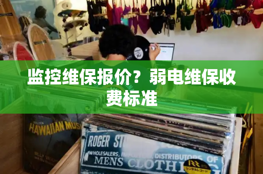 监控维保报价？弱电维保收费标准