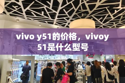 vivo y51的价格，vivoy51是什么型号-第1张图片-星选测评