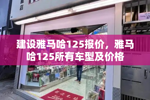 建设雅马哈125报价，雅马哈125所有车型及价格