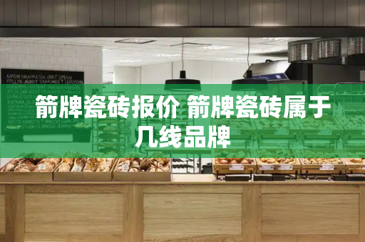 箭牌瓷砖报价 箭牌瓷砖属于几线品牌-第1张图片-星选测评