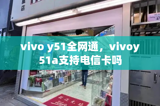 vivo y51全网通，vivoy51a支持电信卡吗-第1张图片-星选测评