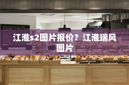 江淮s2图片报价？江淮瑞风图片-第1张图片-星选测评