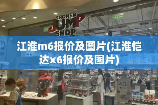 江淮m6报价及图片(江淮恺达x6报价及图片)-第1张图片-星选测评