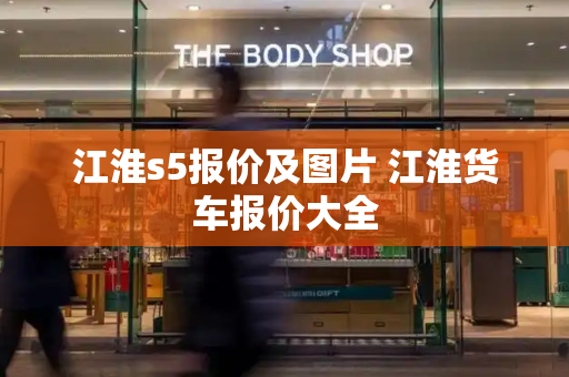 江淮s5报价及图片 江淮货车报价大全-第1张图片-星选测评