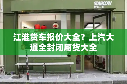 江淮货车报价大全？上汽大通全封闭厢货大全