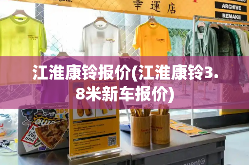 江淮康铃报价(江淮康铃3.8米新车报价)-第1张图片-星选测评