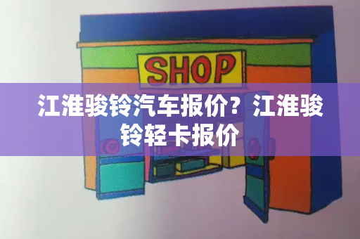 江淮骏铃汽车报价？江淮骏铃轻卡报价