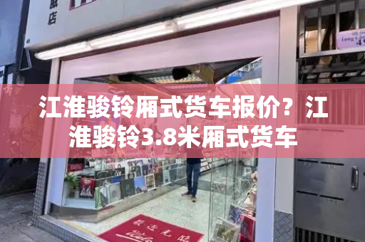 江淮骏铃厢式货车报价？江淮骏铃3.8米厢式货车