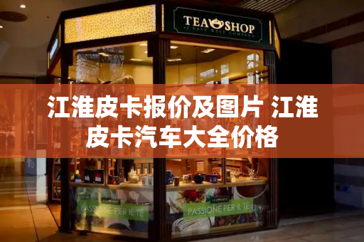 江淮皮卡报价及图片 江淮皮卡汽车大全价格-第1张图片-星选测评